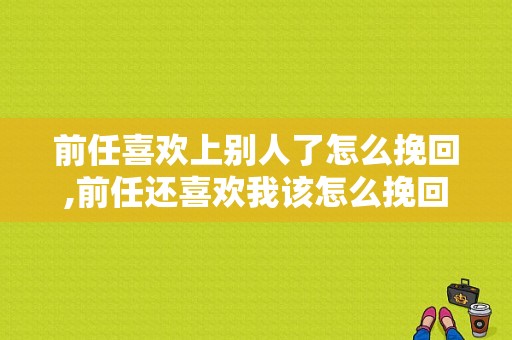 前任喜欢上别人了怎么挽回,前任还喜欢我该怎么挽回 