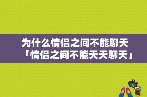  为什么情侣之间不能聊天「情侣之间不能天天聊天」