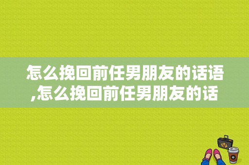 怎么挽回前任男朋友的话语,怎么挽回前任男朋友的话语呢 