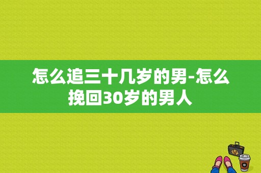 怎么追三十几岁的男-怎么挽回30岁的男人