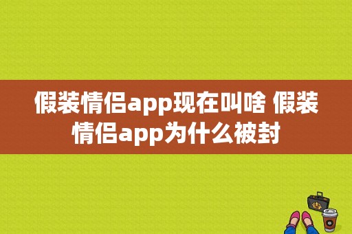 假装情侣app现在叫啥 假装情侣app为什么被封