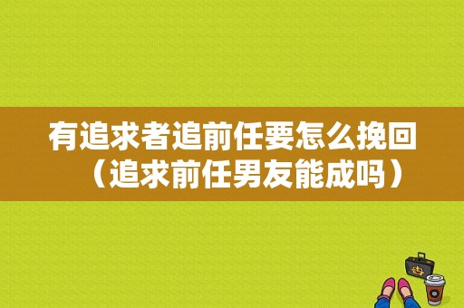 有追求者追前任要怎么挽回（追求前任男友能成吗）