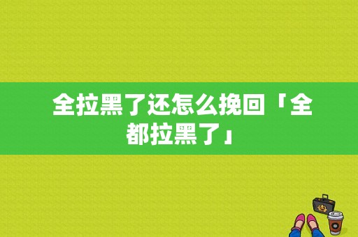  全拉黑了还怎么挽回「全都拉黑了」