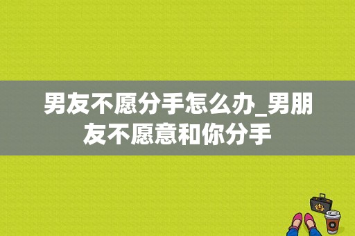 男友不愿分手怎么办_男朋友不愿意和你分手