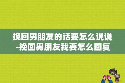 挽回男朋友的话要怎么说说-挽回男朋友我要怎么回复