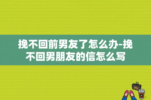 挽不回前男友了怎么办-挽不回男朋友的信怎么写