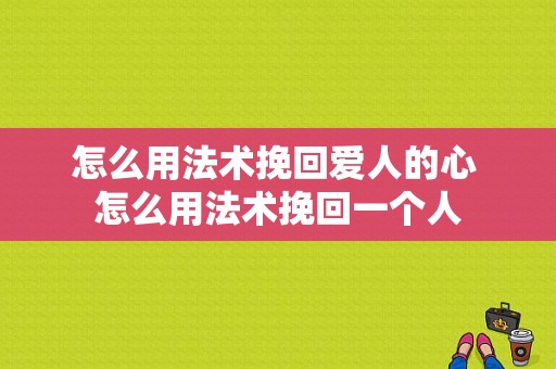 怎么用法术挽回爱人的心 怎么用法术挽回一个人