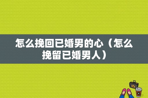 怎么挽回已婚男的心（怎么挽留已婚男人）